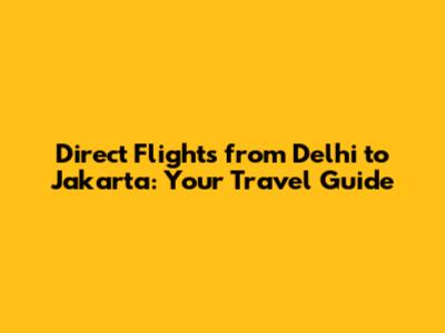 Direct Flights from Delhi to Jakarta: Your Travel Guide