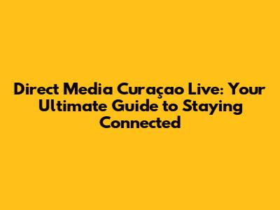 Direct Media Curaçao Live: Your Ultimate Guide to Staying Connected