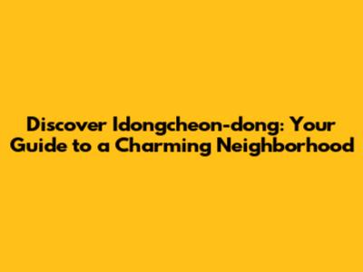 Discover Idongcheon-dong: Your Guide to a Charming Neighborhood