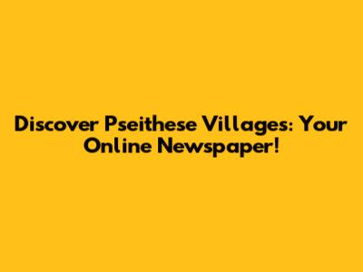Discover Pseithese Villages: Your Online Newspaper!