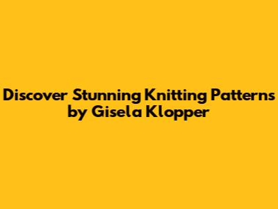 Discover Stunning Knitting Patterns by Gisela Klopper