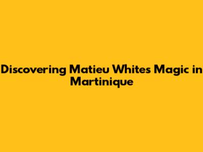 Discovering Matieu White's Magic in Martinique