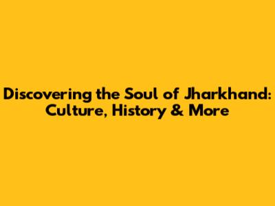 Discovering the Soul of Jharkhand: Culture, History & More