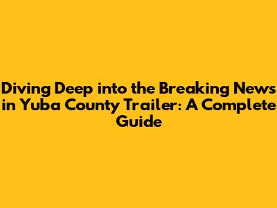 Diving Deep into the 'Breaking News in Yuba County' Trailer: A Complete Guide