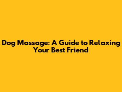 Dog Massage: A Guide to Relaxing Your Best Friend