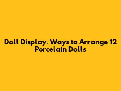Doll Display: Ways to Arrange 12 Porcelain Dolls