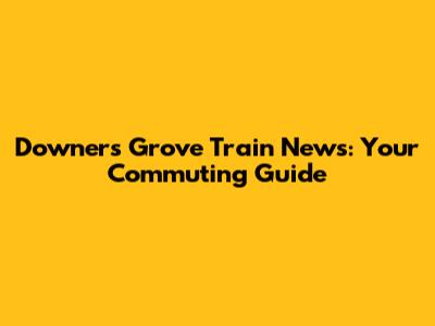 Downers Grove Train News: Your Commuting Guide