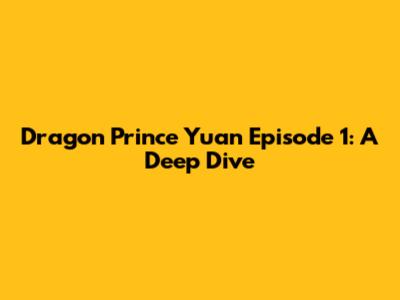 Dragon Prince Yuan Episode 1: A Deep Dive