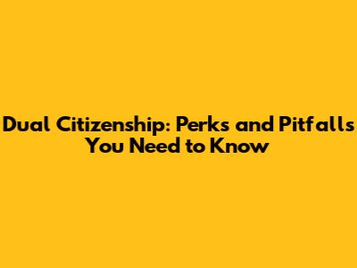 Dual Citizenship: Perks and Pitfalls You Need to Know