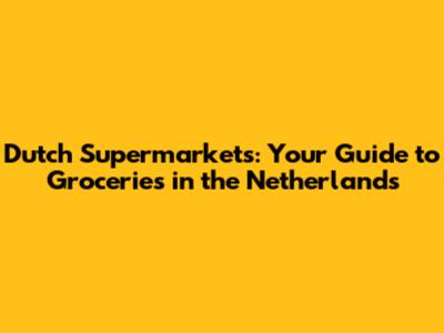 Dutch Supermarkets: Your Guide to Groceries in the Netherlands