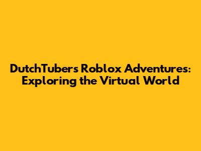 DutchTubers Roblox Adventures: Exploring the Virtual World