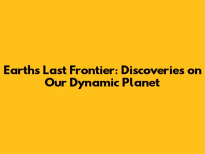 Earth's Last Frontier: Discoveries on Our Dynamic Planet