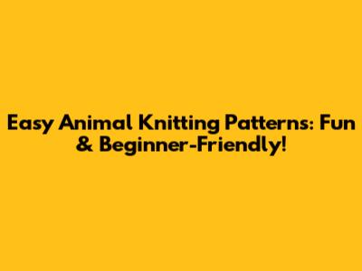 Easy Animal Knitting Patterns: Fun & Beginner-Friendly!