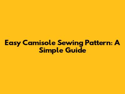 Easy Camisole Sewing Pattern: A Simple Guide