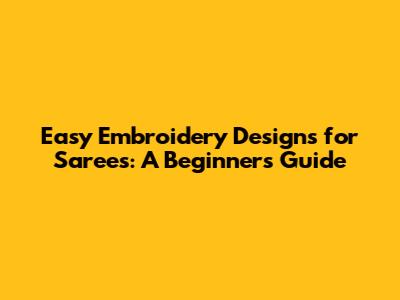 Easy Embroidery Designs for Sarees: A Beginner's Guide