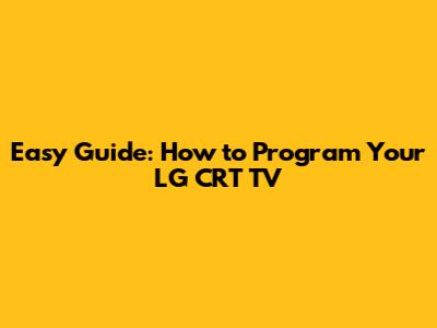 Easy Guide: How to Program Your LG CRT TV