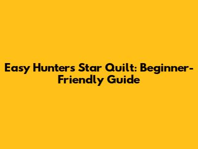 Easy Hunters Star Quilt: Beginner-Friendly Guide