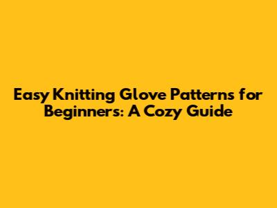 Easy Knitting Glove Patterns for Beginners: A Cozy Guide