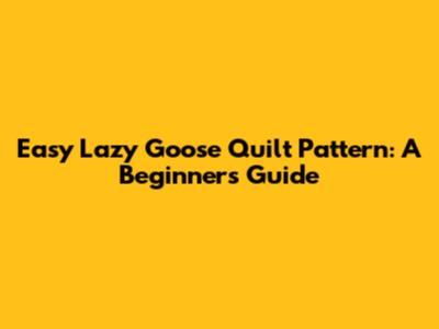 Easy Lazy Goose Quilt Pattern: A Beginner's Guide