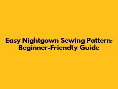 Easy Nightgown Sewing Pattern: Beginner-Friendly Guide