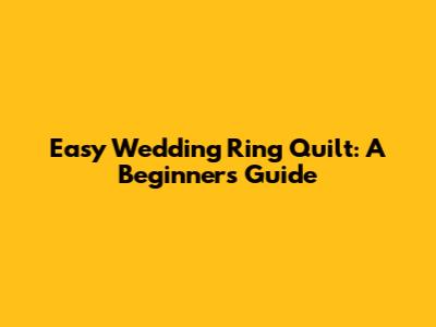 Easy Wedding Ring Quilt: A Beginner's Guide