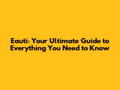 Eauti: Your Ultimate Guide to Everything You Need to Know
