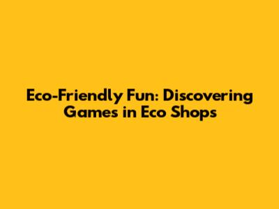Eco-Friendly Fun: Discovering Games in Eco Shops