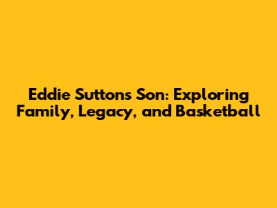 Eddie Sutton's Son: Exploring Family, Legacy, and Basketball