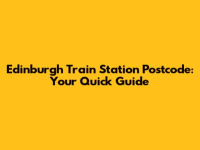 Edinburgh Train Station Postcode: Your Quick Guide