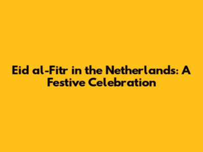 Eid al-Fitr in the Netherlands: A Festive Celebration