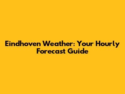 Eindhoven Weather: Your Hourly Forecast Guide