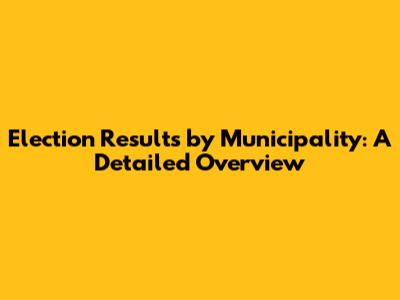 Election Results by Municipality: A Detailed Overview