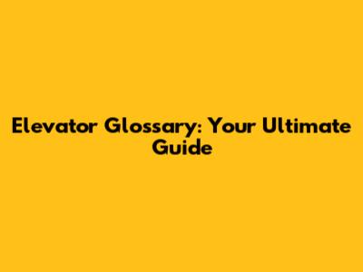 Elevator Glossary: Your Ultimate Guide