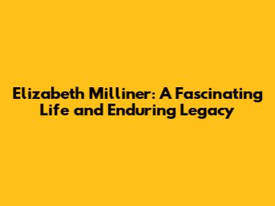 Elizabeth Milliner: A Fascinating Life and Enduring Legacy