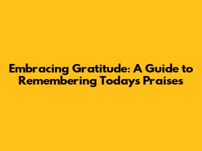 Embracing Gratitude: A Guide to Remembering Today's Praises
