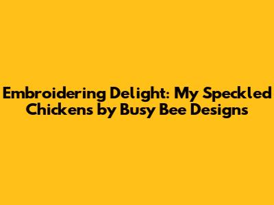Embroidering Delight: My Speckled Chickens by Busy Bee Designs