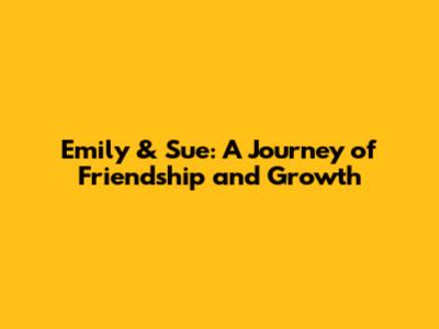 Emily & Sue: A Journey of Friendship and Growth