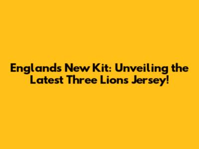 England's New Kit: Unveiling the Latest Three Lions Jersey!