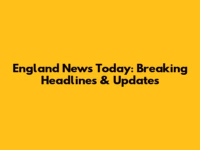 England News Today: Breaking Headlines & Updates