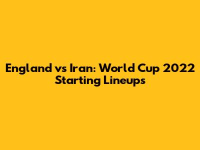 England vs Iran: World Cup 2022 Starting Lineups
