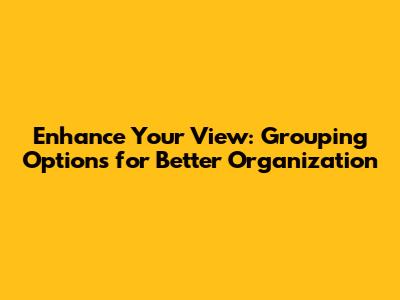 Enhance Your View: Grouping Options for Better Organization