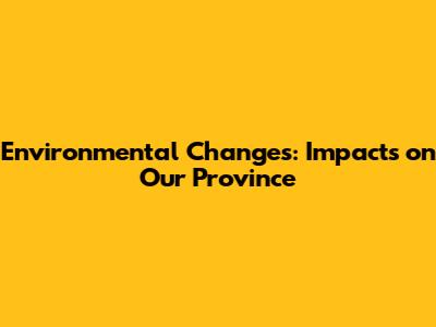 Environmental Changes: Impacts on Our Province