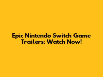 Epic Nintendo Switch Game Trailers: Watch Now!