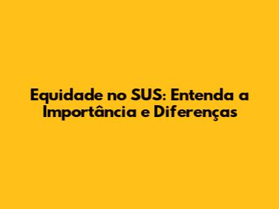 Equidade no SUS: Entenda a Importância e Diferenças