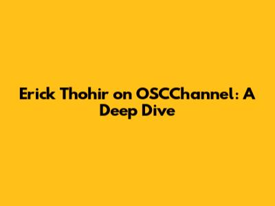 Erick Thohir on OSCChannel: A Deep Dive