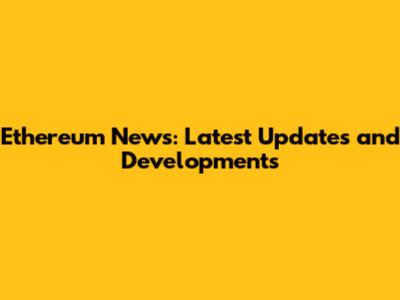 Ethereum News: Latest Updates and Developments