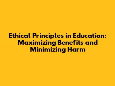 Ethical Principles in Education: Maximizing Benefits and Minimizing Harm