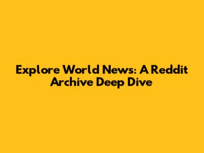 Explore World News: A Reddit Archive Deep Dive