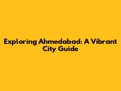 Exploring Ahmedabad: A Vibrant City Guide