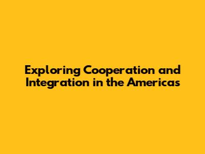 Exploring Cooperation and Integration in the Americas